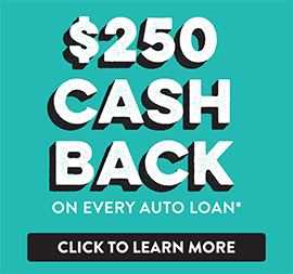 $250 cash back on every auto loan. Click here to learn more