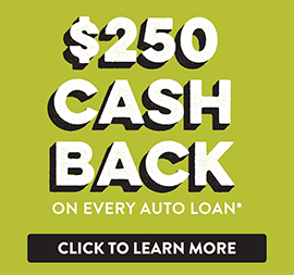 $250 cash back on every auto loan. Click here to learn more